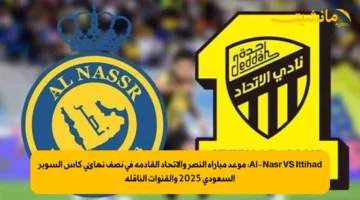 Al Nasr VS Ittihad موعد مباراة النصر والاتحاد القادمة في نصف نهائي كأس السوبر السعودي 2025 والقنوات الناقلة